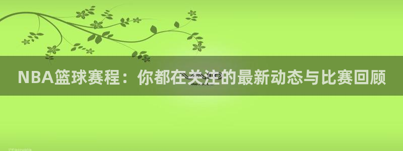 NBA篮球赛程：你都在关注的最新动态与比赛回顾
